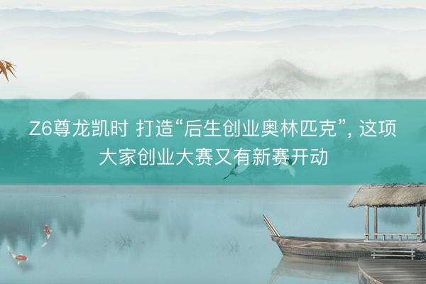 Z6尊龙凯时 打造“后生创业奥林匹克”， 这项大家创业大赛又有新赛开动