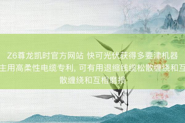Z6尊龙凯时官方网站 快可光伏获得多要津机器东说念主用高柔性电缆专利， 可有用退缩线缆松散缠绕和互相磨损