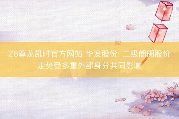 Z6尊龙凯时官方网站 华发股份: 二级阛阓股价走势受多重外部身分共同影响
