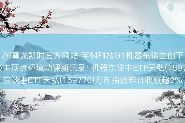 Z6尊龙凯时官方网站 宇树科技G1机器东谈主创下群众东谈主形机器东谈主顶点环境功课新记录! 机器东谈主ETF天弘(159770)方向指数昨日收涨超2%