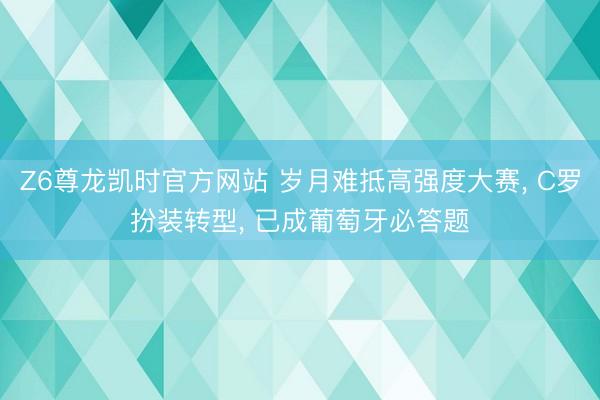 Z6尊龙凯时官方网站 岁月难抵高强度大赛， C罗扮装转型， 已成葡萄牙必答题