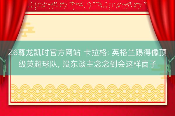 Z6尊龙凯时官方网站 卡拉格: 英格兰踢得像顶级英超球队， 没东谈主念念到会这样面子