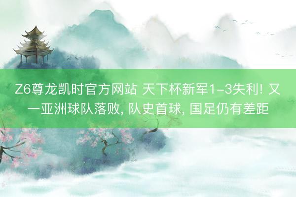 Z6尊龙凯时官方网站 天下杯新军1-3失利! 又一亚洲球队落败， 队史首球， 国足仍有差距