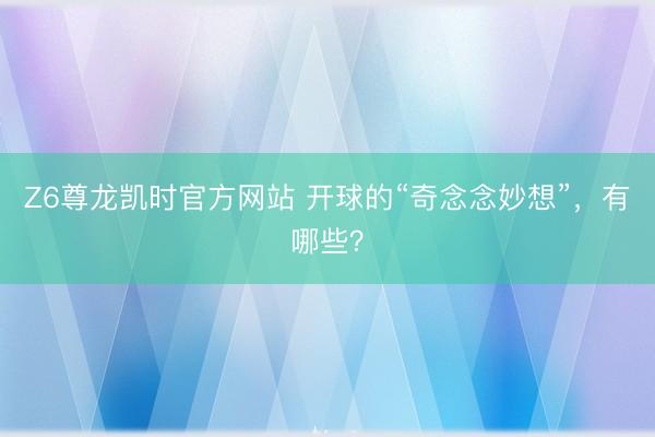 Z6尊龙凯时官方网站 开球的“奇念念妙想”,有哪些?