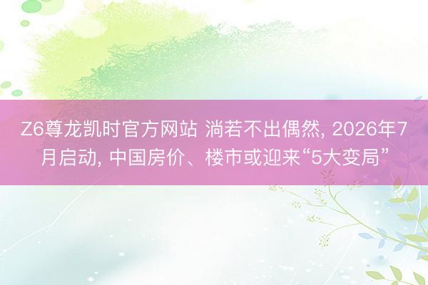 Z6尊龙凯时官方网站 淌若不出偶然， 2026年7月启动， 中国房价、楼市或迎来“5大变局”