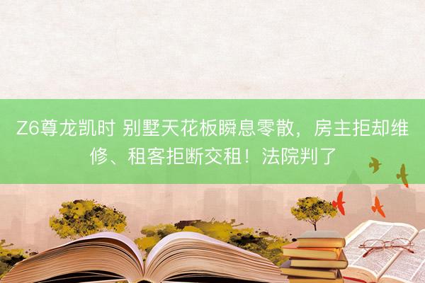 Z6尊龙凯时 别墅天花板瞬息零散，房主拒却维修、租客拒断交租！法院判了