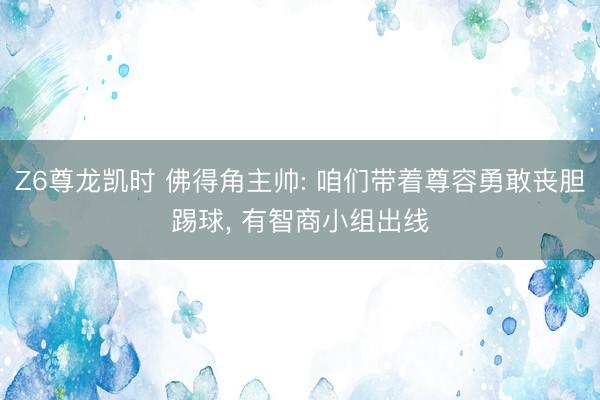Z6尊龙凯时 佛得角主帅: 咱们带着尊容勇敢丧胆踢球， 有智商小组出线