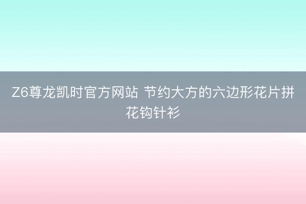 Z6尊龙凯时官方网站 节约大方的六边形花片拼花钩针衫