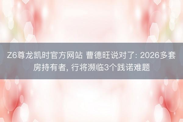 Z6尊龙凯时官方网站 曹德旺说对了: 2026多套房持有者, 行将濒临3个践诺难题